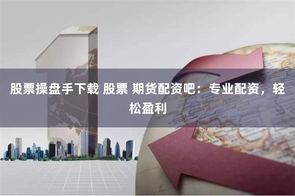 股票操盘手下载 股票 期货配资吧：专业配资，轻松盈利