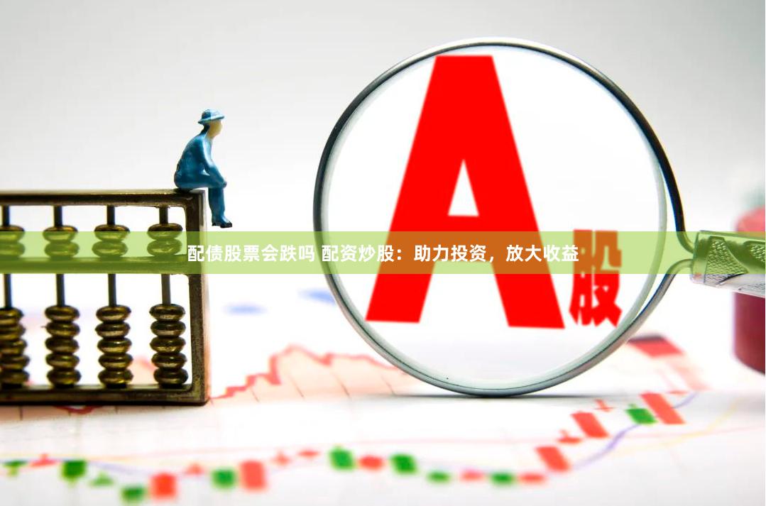 配债股票会跌吗 配资炒股：助力投资，放大收益