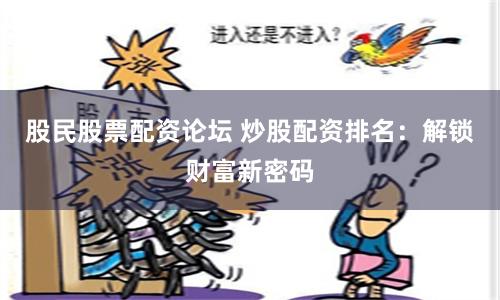 股民股票配资论坛 炒股配资排名：解锁财富新密码