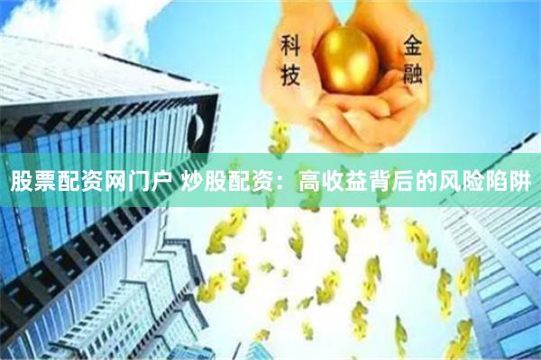 股票配资网门户 炒股配资：高收益背后的风险陷阱
