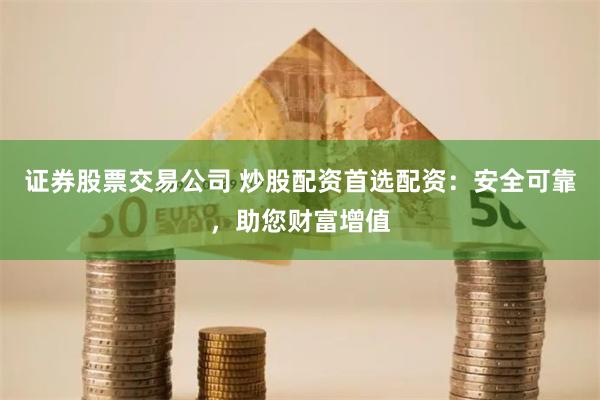 证券股票交易公司 炒股配资首选配资：安全可靠，助您财富增值