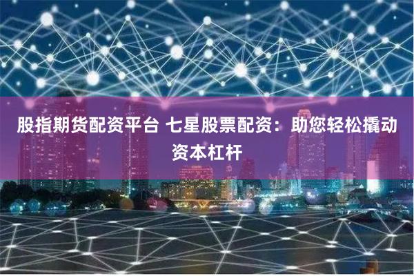 股指期货配资平台 七星股票配资：助您轻松撬动资本杠杆