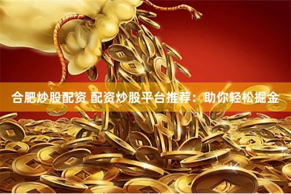 合肥炒股配资 配资炒股平台推荐：助你轻松掘金