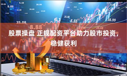 股票操盘 正规配资平台助力股市投资，稳健获利