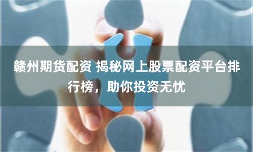 赣州期货配资 揭秘网上股票配资平台排行榜，助你投资无忧