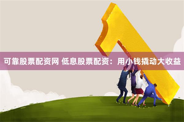 可靠股票配资网 低息股票配资：用小钱撬动大收益