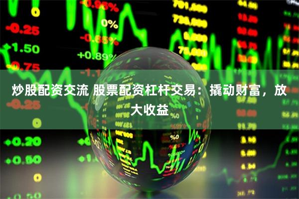 炒股配资交流 股票配资杠杆交易：撬动财富，放大收益