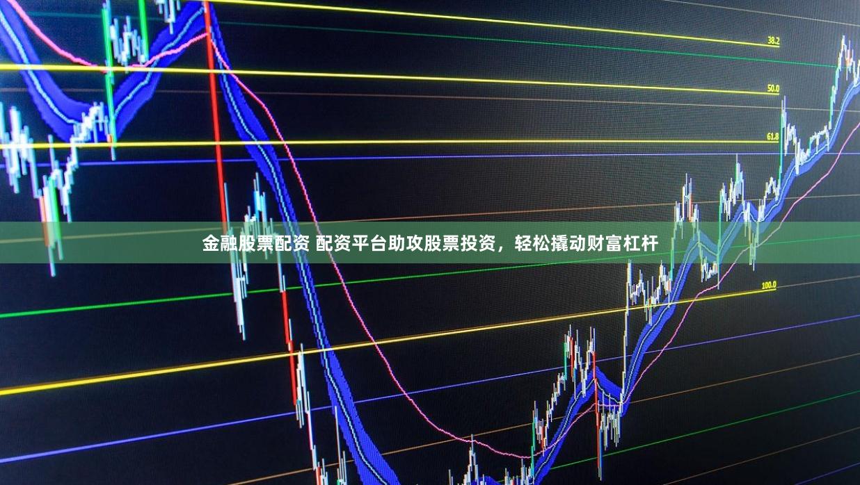 金融股票配资 配资平台助攻股票投资，轻松撬动财富杠杆