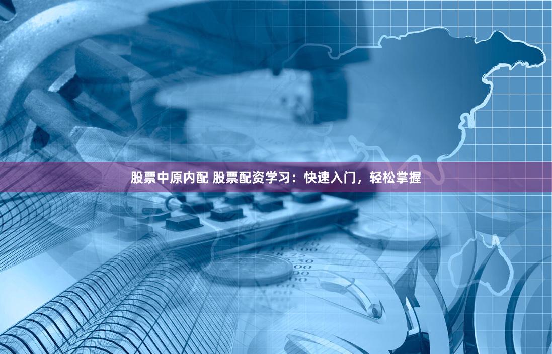 股票中原内配 股票配资学习：快速入门，轻松掌握
