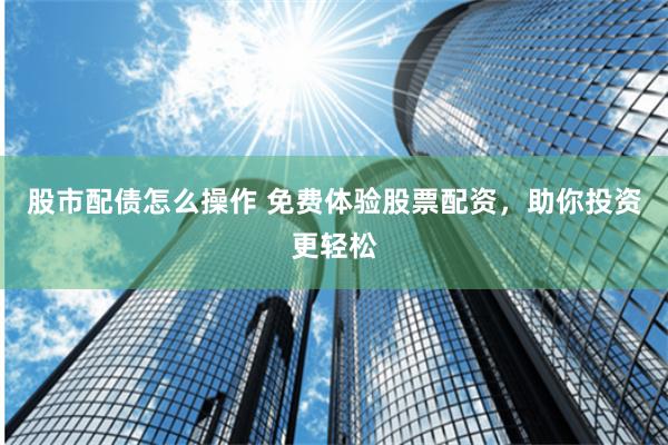 股市配债怎么操作 免费体验股票配资，助你投资更轻松