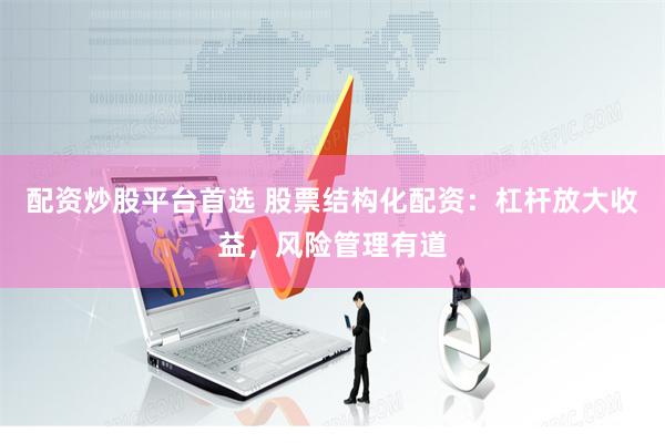 配资炒股平台首选 股票结构化配资：杠杆放大收益，风险管理有道