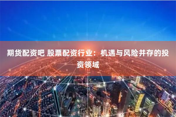 期货配资吧 股票配资行业：机遇与风险并存的投资领域