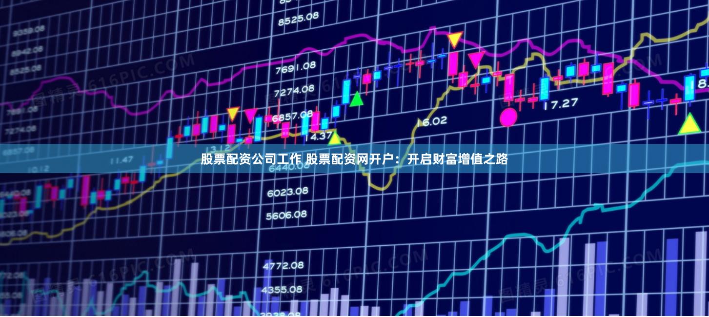 股票配资公司工作 股票配资网开户：开启财富增值之路