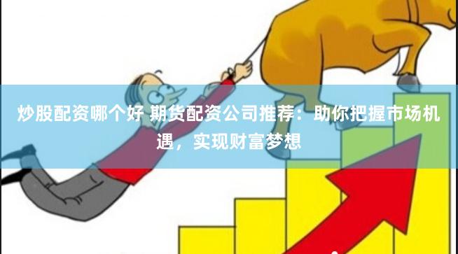 炒股配资哪个好 期货配资公司推荐：助你把握市场机遇，实现财富梦想