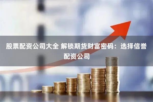 股票配资公司大全 解锁期货财富密码：选择信誉配资公司