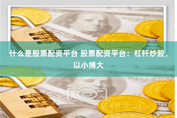 什么是股票配资平台 股票配资平台：杠杆炒股，以小博大