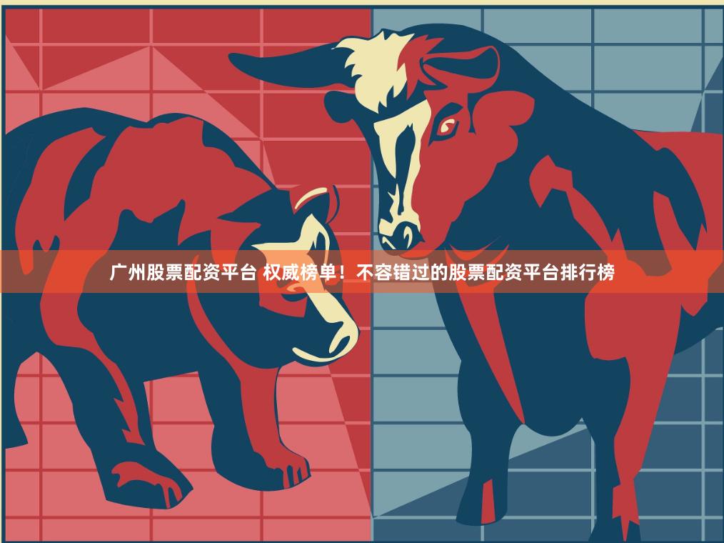 广州股票配资平台 权威榜单！不容错过的股票配资平台排行榜