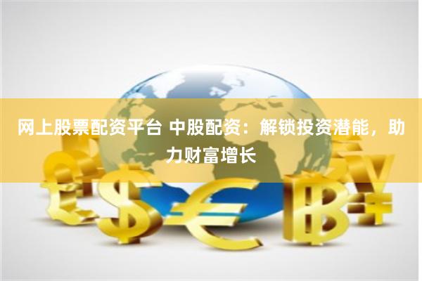 网上股票配资平台 中股配资：解锁投资潜能，助力财富增长