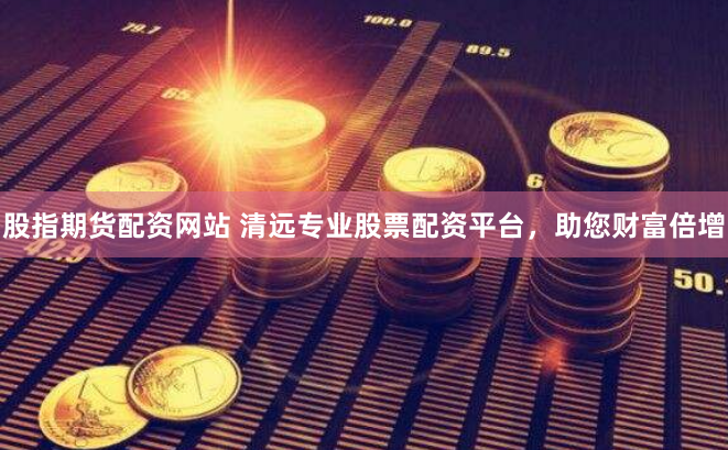 股指期货配资网站 清远专业股票配资平台，助您财富倍增