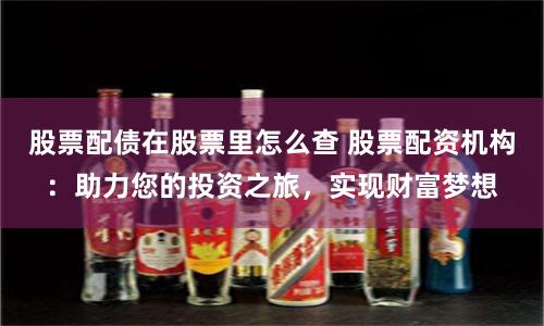 股票配债在股票里怎么查 股票配资机构：助力您的投资之旅，实现财富梦想