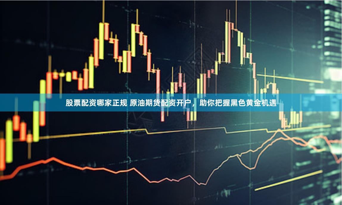 股票配资哪家正规 原油期货配资开户，助你把握黑色黄金机遇