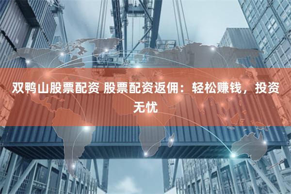 双鸭山股票配资 股票配资返佣：轻松赚钱，投资无忧
