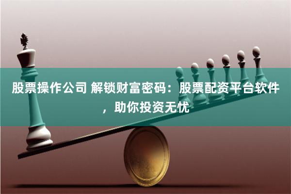 股票操作公司 解锁财富密码：股票配资平台软件，助你投资无忧