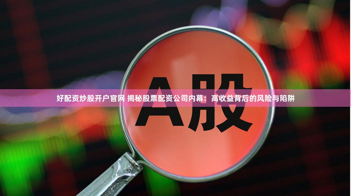 好配资炒股开户官网 揭秘股票配资公司内幕：高收益背后的风险与陷阱
