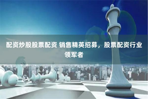 配资炒股股票配资 销售精英招募，股票配资行业领军者