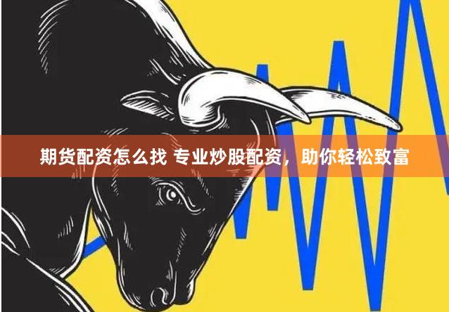 期货配资怎么找 专业炒股配资，助你轻松致富
