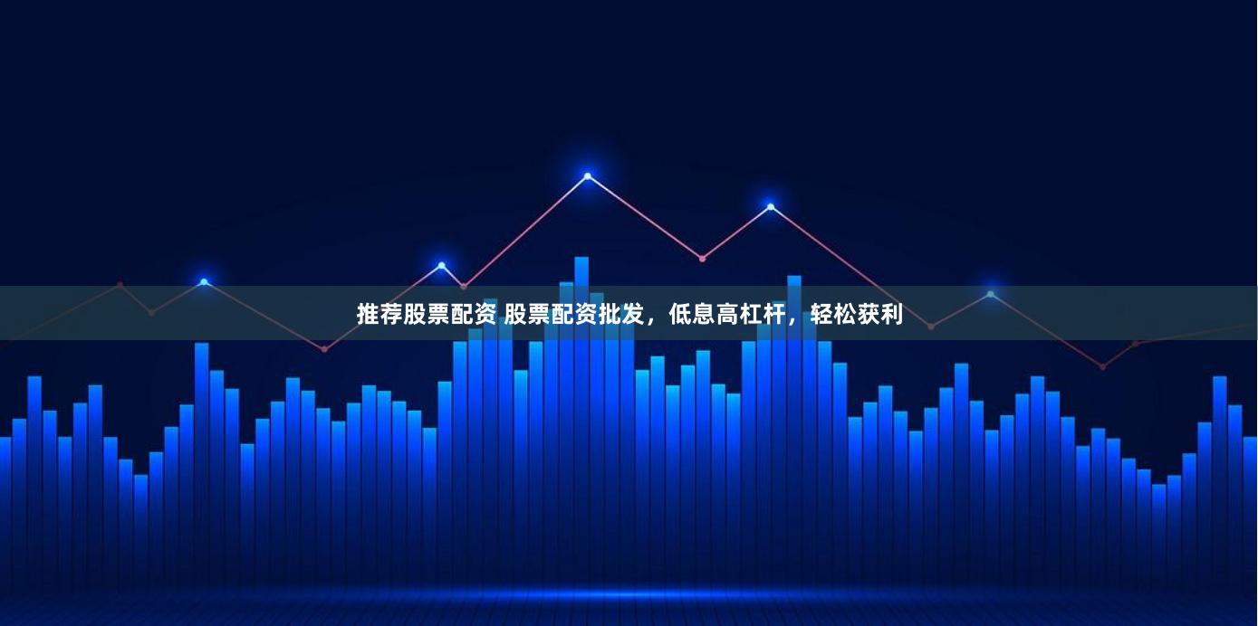 推荐股票配资 股票配资批发，低息高杠杆，轻松获利