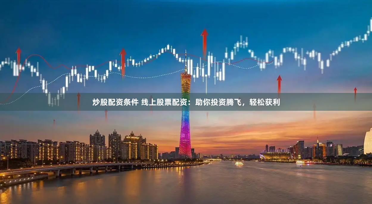 炒股配资条件 线上股票配资：助你投资腾飞，轻松获利