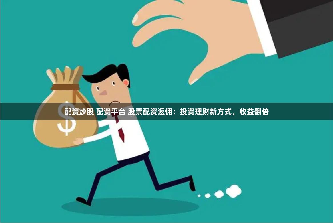 配资炒股 配资平台 股票配资返佣：投资理财新方式，收益翻倍