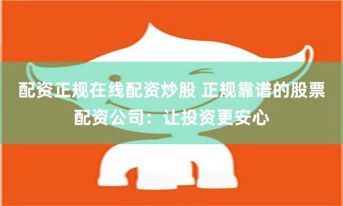 配资正规在线配资炒股 正规靠谱的股票配资公司：让投资更安心