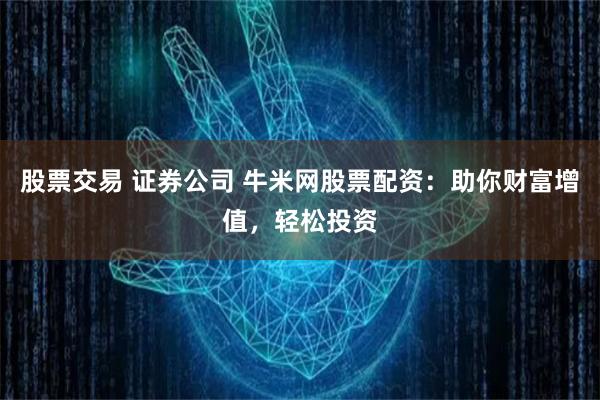 股票交易 证券公司 牛米网股票配资：助你财富增值，轻松投资