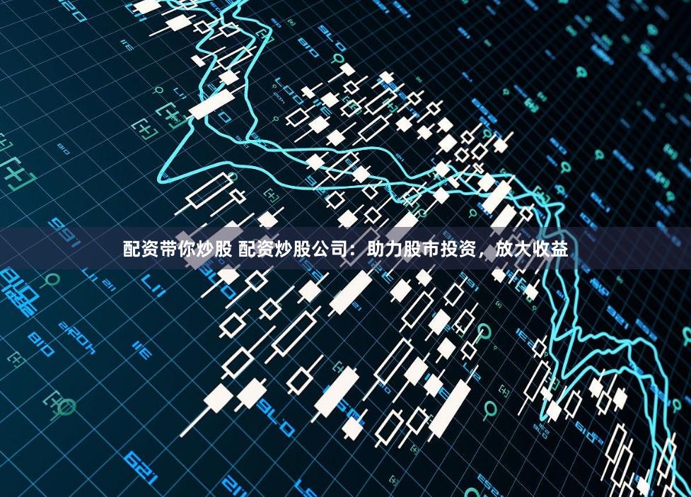 配资带你炒股 配资炒股公司:助力股市投资,放大收益