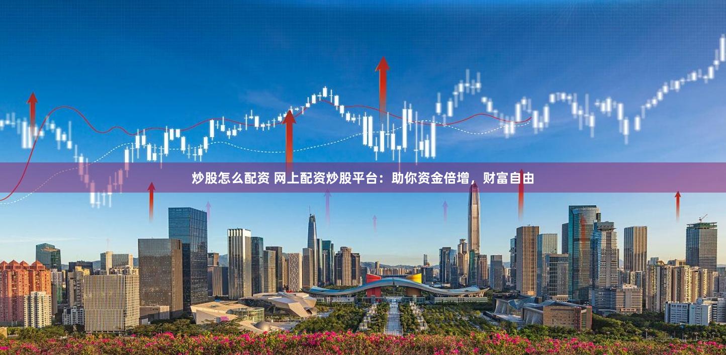 炒股怎么配资 网上配资炒股平台：助你资金倍增，财富自由