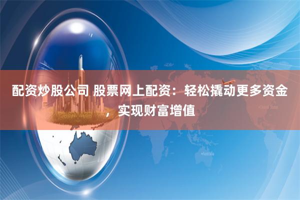 配资炒股公司 股票网上配资:轻松撬动更多资金,实现财富增值