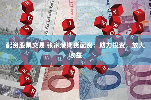 配资股票交易 张家港期货配资:助力投资,放大收益