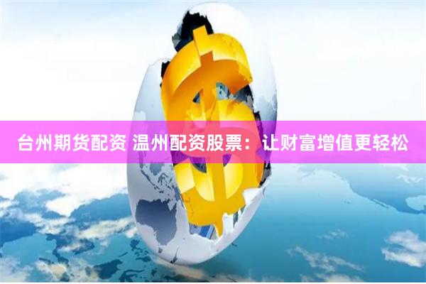 台州期货配资 温州配资股票:让财富增值更轻松