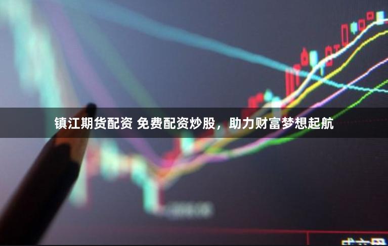 镇江期货配资 免费配资炒股，助力财富梦想起航