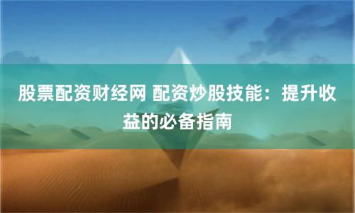 股票配资财经网 配资炒股技能：提升收益的必备指南