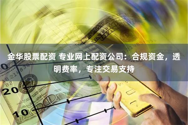 金华股票配资 专业网上配资公司：合规资金，透明费率，专注交易支持