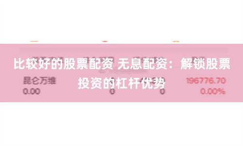比较好的股票配资 无息配资：解锁股票投资的杠杆优势