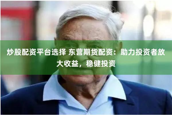 炒股配资平台选择 东营期货配资：助力投资者放大收益，稳健投资