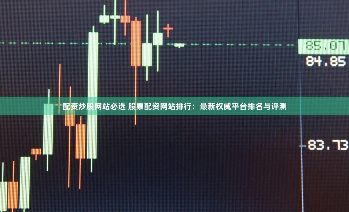 配资炒股网站必选 股票配资网站排行：最新权威平台排名与评测