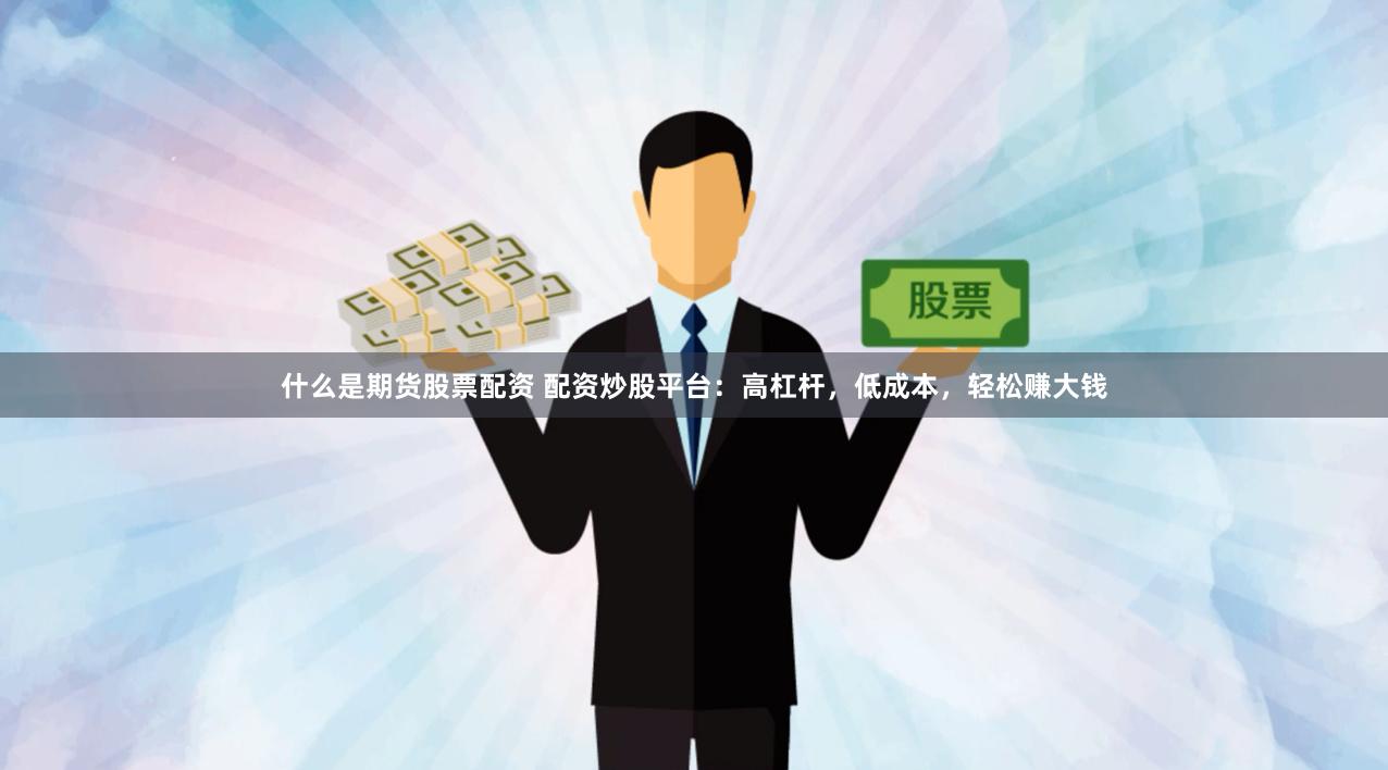 什么是期货股票配资 配资炒股平台：高杠杆，低成本，轻松赚大钱