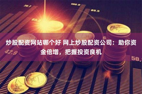 炒股配资网站哪个好 网上炒股配资公司：助你资金倍增，把握投资良机