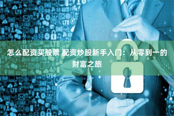 怎么配资买股票 配资炒股新手入门:从零到一的财富之旅