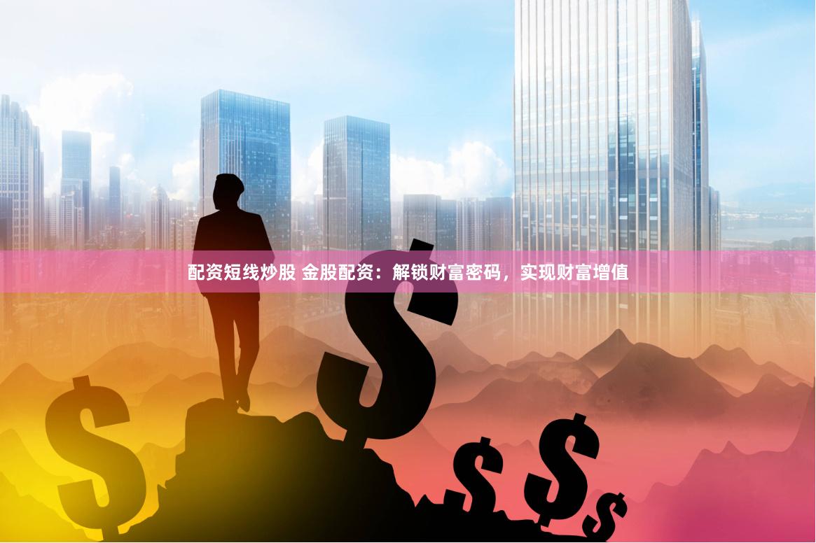 配资短线炒股 金股配资：解锁财富密码，实现财富增值